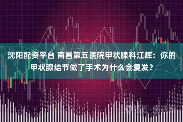 沈阳配资平台 南昌第五医院甲状腺科江辉：你的甲状腺结节做了手术为什么会复发？
