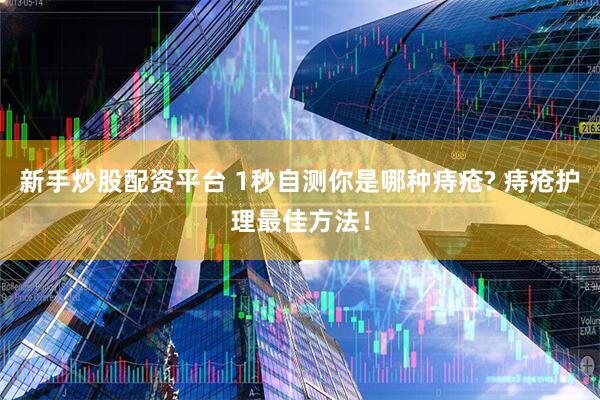 新手炒股配资平台 1秒自测你是哪种痔疮? 痔疮护理最佳方法！