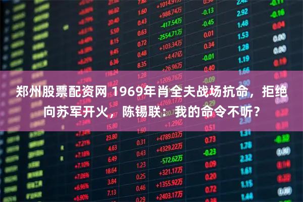 郑州股票配资网 1969年肖全夫战场抗命，拒绝向苏军开火，陈锡联：我的命令不听？