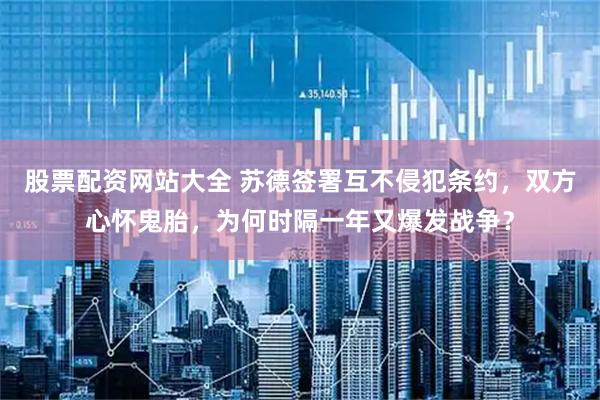 股票配资网站大全 苏德签署互不侵犯条约，双方心怀鬼胎，为何时隔一年又爆发战争？