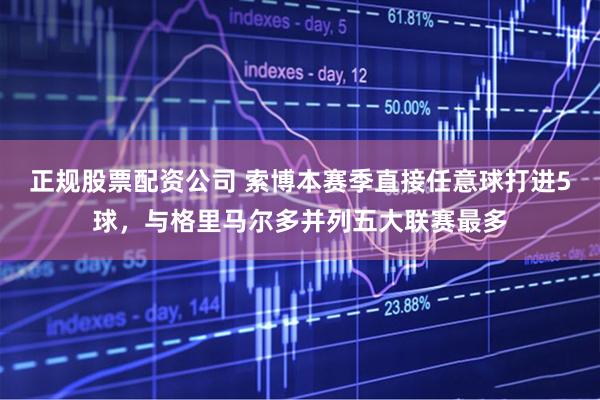 正规股票配资公司 索博本赛季直接任意球打进5球，与格里马尔多并列五大联赛最多