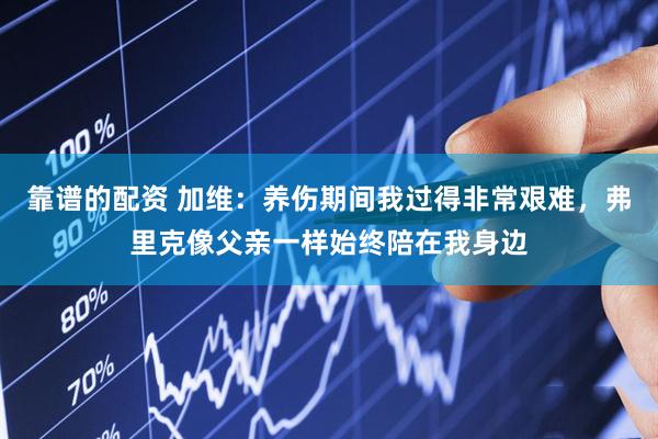 靠谱的配资 加维：养伤期间我过得非常艰难，弗里克像父亲一样始终陪在我身边