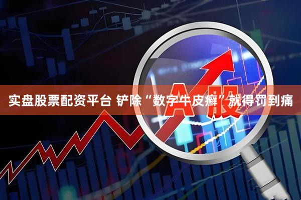 实盘股票配资平台 铲除“数字牛皮癣”就得罚到痛