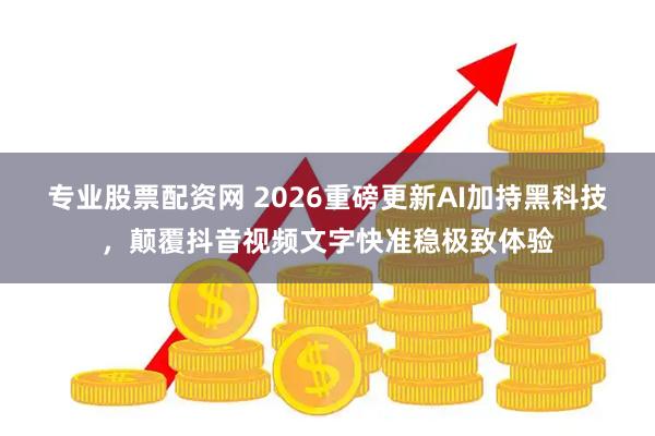 专业股票配资网 2026重磅更新AI加持黑科技，颠覆抖音视频文字快准稳极致体验