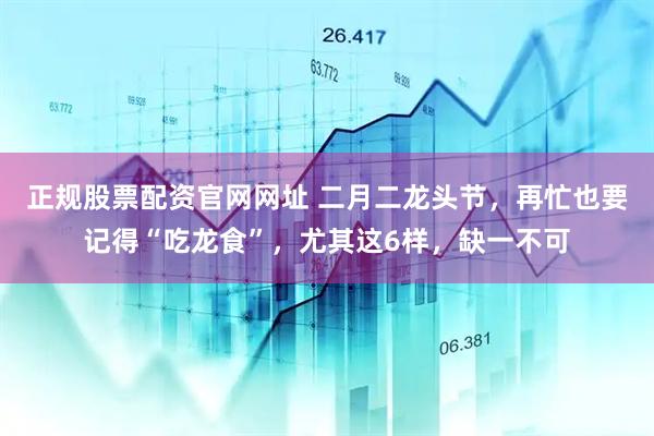 正规股票配资官网网址 二月二龙头节，再忙也要记得“吃龙食”，尤其这6样，缺一不可