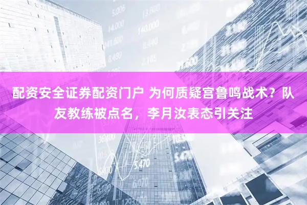 配资安全证券配资门户 为何质疑宫鲁鸣战术？队友教练被点名，李月汝表态引关注