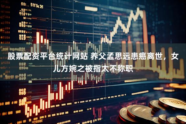股票配资平台统计网站 养父孟思远患癌离世，女儿方婉之被指太不称职