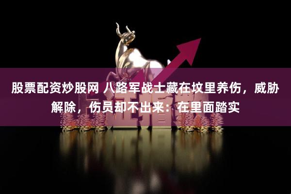 股票配资炒股网 八路军战士藏在坟里养伤，威胁解除，伤员却不出来：在里面踏实