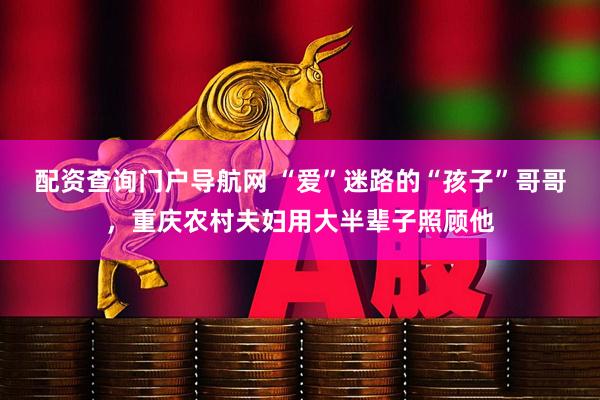 配资查询门户导航网 “爱”迷路的“孩子”哥哥，重庆农村夫妇用大半辈子照顾他