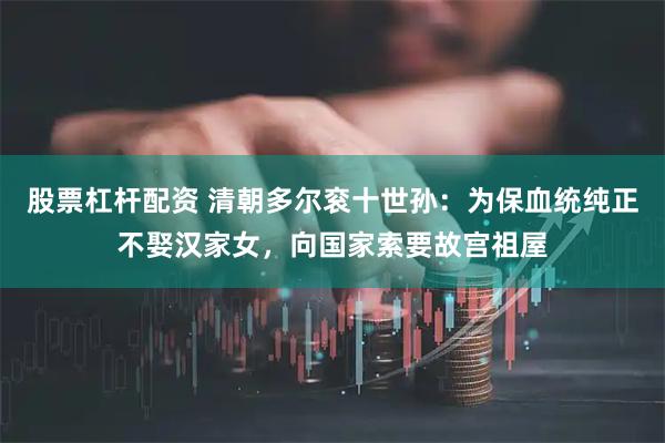股票杠杆配资 清朝多尔衮十世孙：为保血统纯正不娶汉家女，向国家索要故宫祖屋