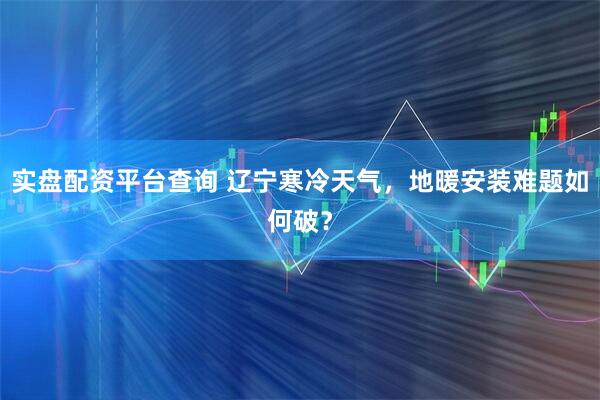 实盘配资平台查询 辽宁寒冷天气，地暖安装难题如何破？