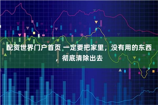 配资世界门户首页 一定要把家里，没有用的东西，彻底清除出去