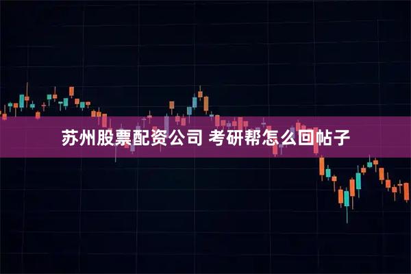 苏州股票配资公司 考研帮怎么回帖子