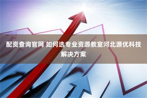 配资查询官网 如何选专业资源教室河北源优科技解决方案