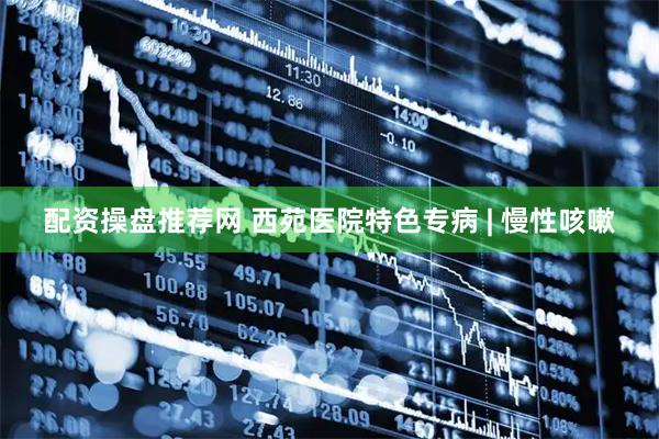 配资操盘推荐网 西苑医院特色专病 | 慢性咳嗽