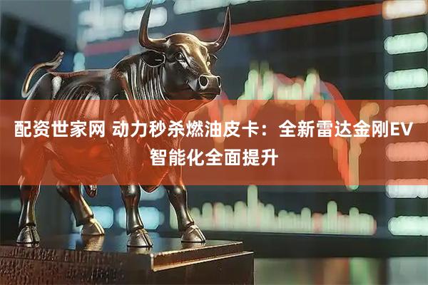 配资世家网 动力秒杀燃油皮卡：全新雷达金刚EV智能化全面提升